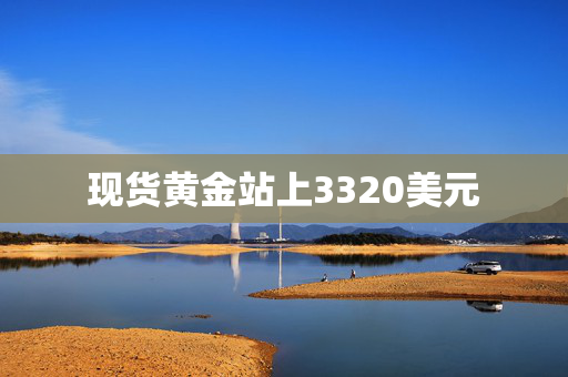 现货黄金站上3320美元