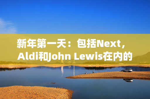 新年第一天：包括Next， Aldi和John Lewis在内的商店关闭的完整清单