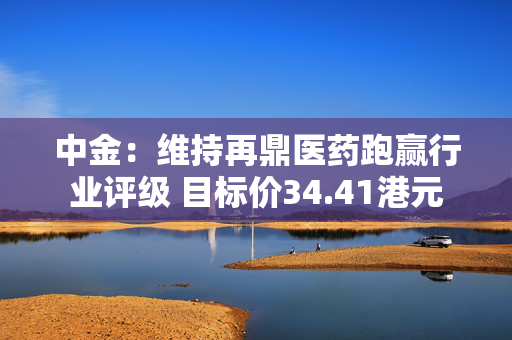 中金：维持再鼎医药跑赢行业评级 目标价34.41港元
