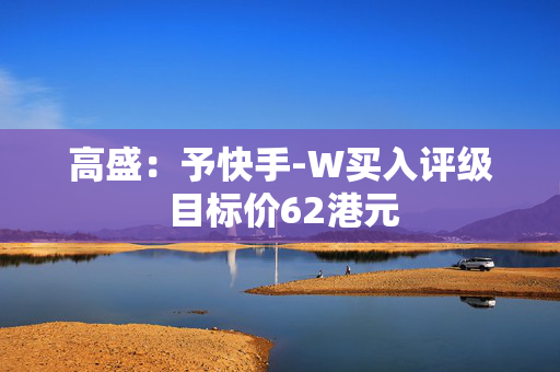 高盛：予快手-W买入评级 目标价62港元