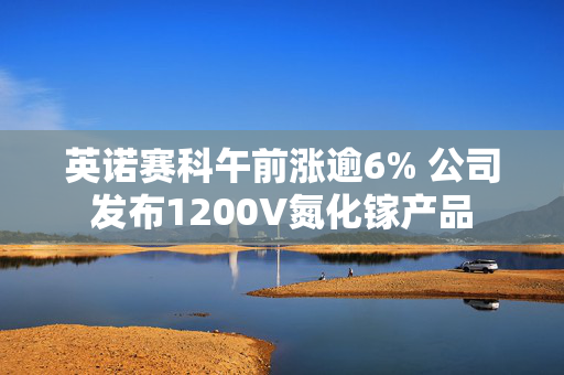 英诺赛科午前涨逾6% 公司发布1200V氮化镓产品