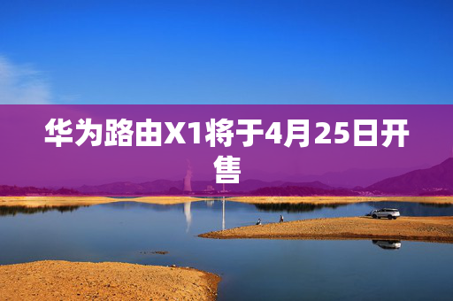 华为路由X1将于4月25日开售
