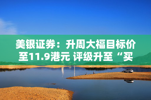 美银证券：升周大福目标价至11.9港元 评级升至“买入”