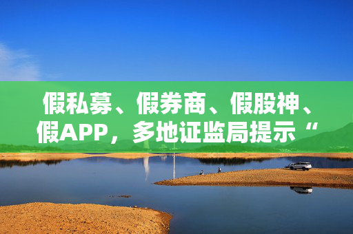 假私募、假券商、假股神、假APP，多地证监局提示“李鬼”出没