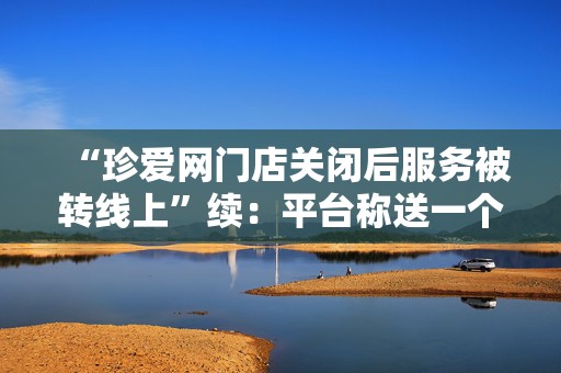 “珍爱网门店关闭后服务被转线上”续：平台称送一个月服务，当事人坚持退款
