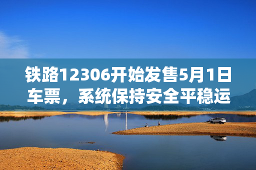 铁路12306开始发售5月1日车票，系统保持安全平稳运行