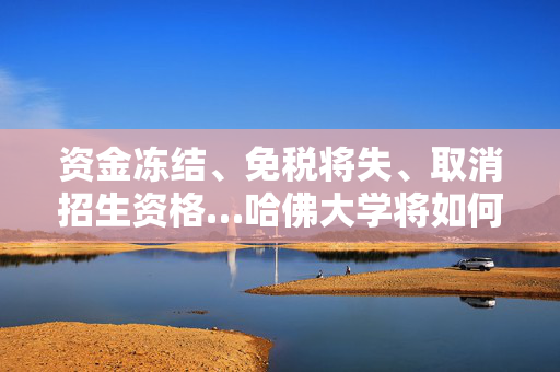 资金冻结、免税将失、取消招生资格…哈佛大学将如何应对特朗普政府重压
