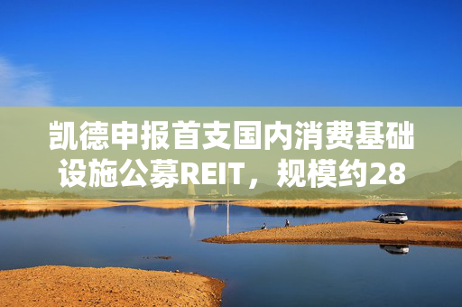 凯德申报首支国内消费基础设施公募REIT，规模约28亿