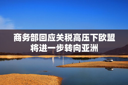 商务部回应关税高压下欧盟将进一步转向亚洲