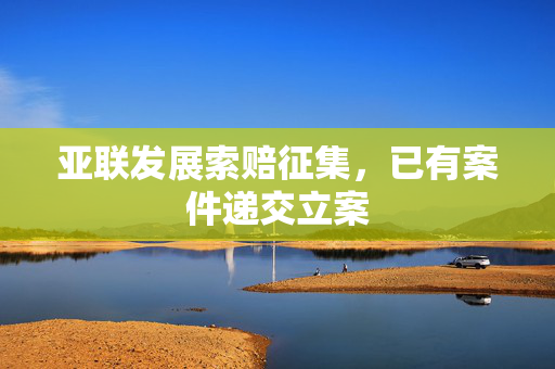 亚联发展索赔征集，已有案件递交立案