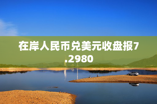 在岸人民币兑美元收盘报7.2980