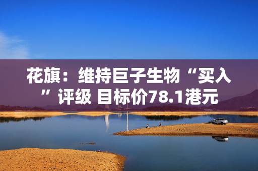 花旗：维持巨子生物“买入”评级 目标价78.1港元
