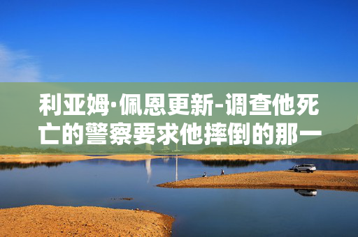 利亚姆·佩恩更新-调查他死亡的警察要求他摔倒的那一刻的视频