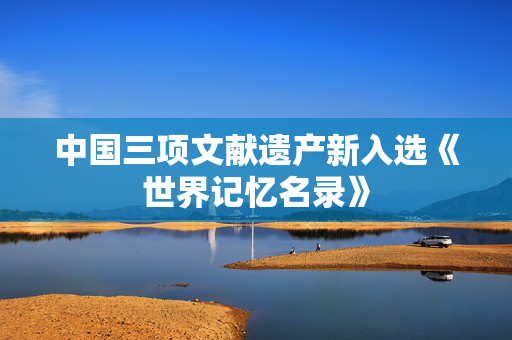 中国三项文献遗产新入选《世界记忆名录》