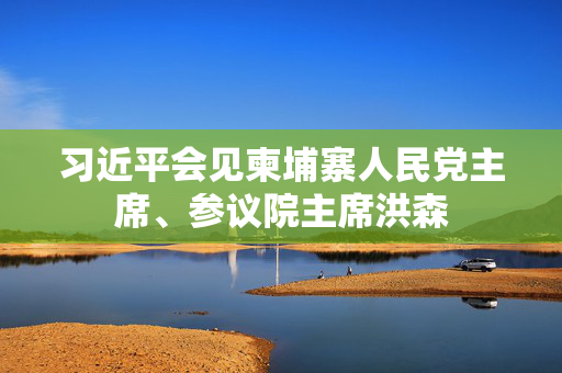 习近平会见柬埔寨人民党主席、参议院主席洪森