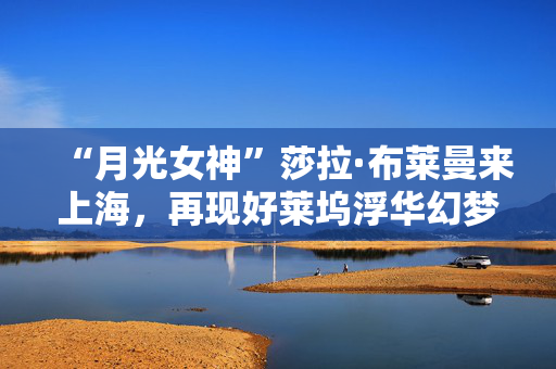 “月光女神”莎拉·布莱曼来上海，再现好莱坞浮华幻梦