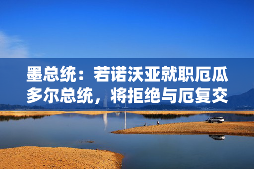 墨总统：若诺沃亚就职厄瓜多尔总统，将拒绝与厄复交