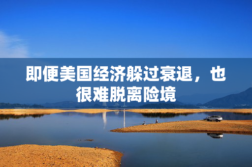 即便美国经济躲过衰退，也很难脱离险境