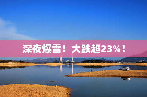 深夜爆雷！大跌超23%！