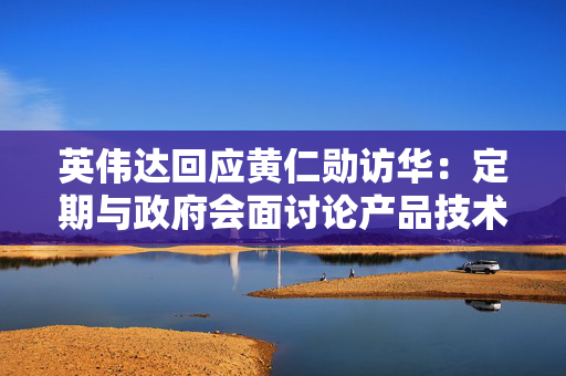 英伟达回应黄仁勋访华：定期与政府会面讨论产品技术
