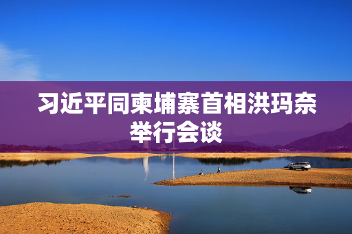 习近平同柬埔寨首相洪玛奈举行会谈