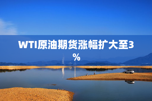 WTI原油期货涨幅扩大至3%