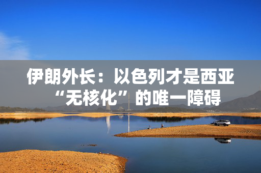 伊朗外长：以色列才是西亚“无核化”的唯一障碍