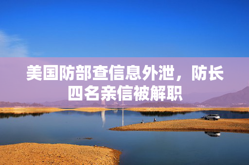 美国防部查信息外泄，防长四名亲信被解职