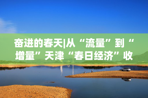 奋进的春天|从“流量”到“增量”天津“春日经济”收获繁花满枝