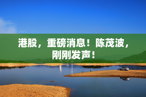 港股，重磅消息！陈茂波，刚刚发声！