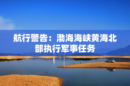 航行警告：渤海海峡黄海北部执行军事任务