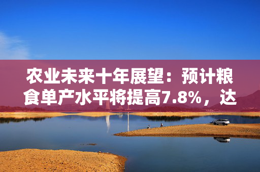 农业未来十年展望：预计粮食单产水平将提高7.8%，达到421千克/亩