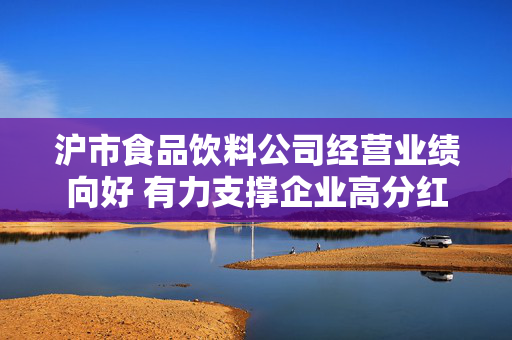 沪市食品饮料公司经营业绩向好 有力支撑企业高分红