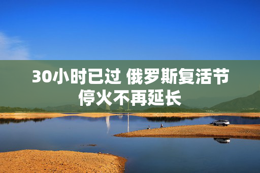 30小时已过 俄罗斯复活节停火不再延长