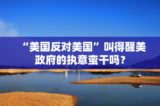 “美国反对美国”叫得醒美政府的执意蛮干吗？