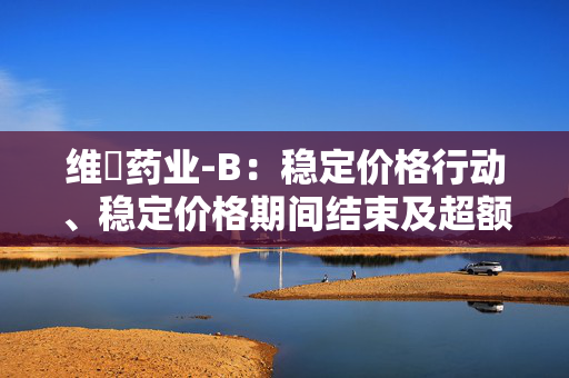 维昇药业-B：稳定价格行动、稳定价格期间结束及超额配售权失效