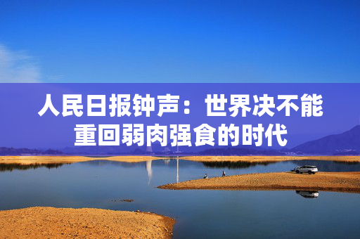 人民日报钟声：世界决不能重回弱肉强食的时代