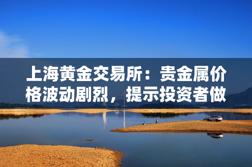 上海黄金交易所：贵金属价格波动剧烈，提示投资者做好风险防范