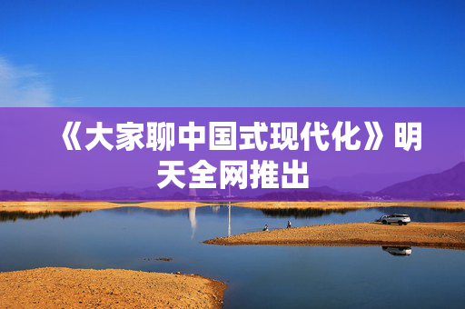 《大家聊中国式现代化》明天全网推出