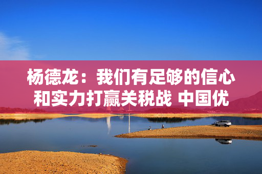 杨德龙：我们有足够的信心和实力打赢关税战 中国优质资产迎来价值重估机会