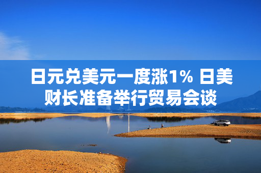 日元兑美元一度涨1% 日美财长准备举行贸易会谈