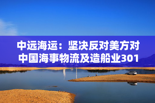 中远海运：坚决反对美方对中国海事物流及造船业301调查的歧视性决定