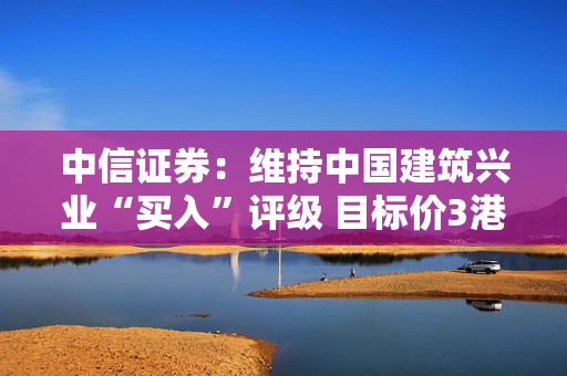 中信证券：维持中国建筑兴业“买入”评级 目标价3港元