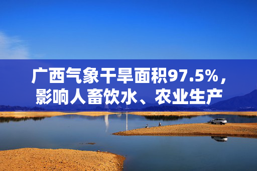 广西气象干旱面积97.5%，影响人畜饮水、农业生产