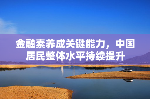 金融素养成关键能力，中国居民整体水平持续提升