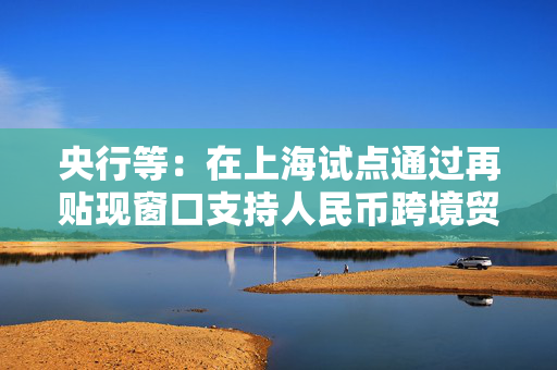 央行等：在上海试点通过再贴现窗口支持人民币跨境贸易融资