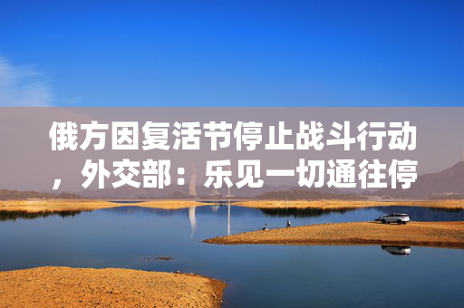 俄方因复活节停止战斗行动，外交部：乐见一切通往停火的努力