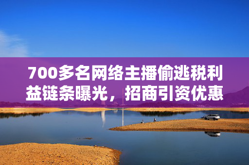 700多名网络主播偷逃税利益链条曝光，招商引资优惠被利用