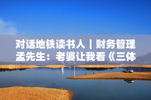 对话地铁读书人｜财务管理孟先生：老婆让我看《三体》
