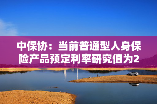 中保协：当前普通型人身保险产品预定利率研究值为2.13%